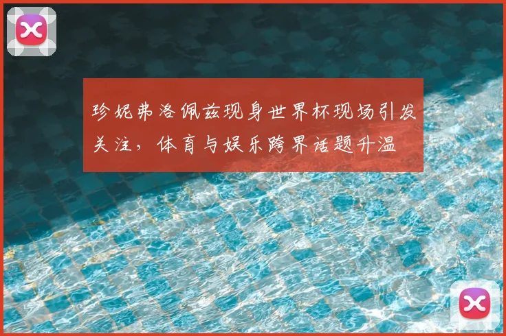 珍妮弗洛佩兹现身世界杯现场引发关注，体育与娱乐跨界话题升温