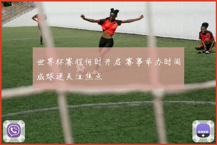 世界杯赛程何时开启 赛事举办时间成球迷关注焦点