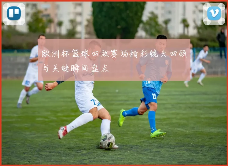 欧洲杯篮球回放赛场精彩镜头回顾与关键瞬间盘点