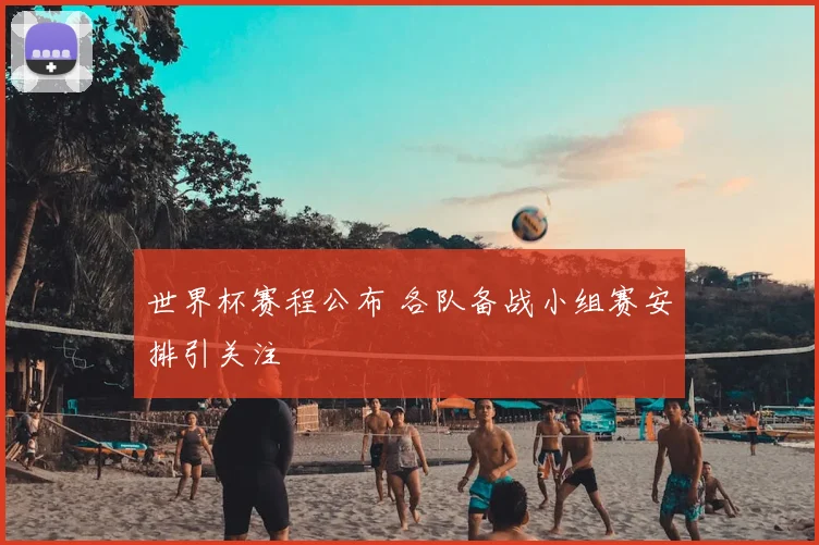 世界杯赛程公布 各队备战小组赛安排引关注