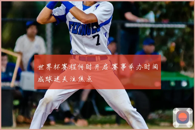 世界杯赛程何时开启 赛事举办时间成球迷关注焦点