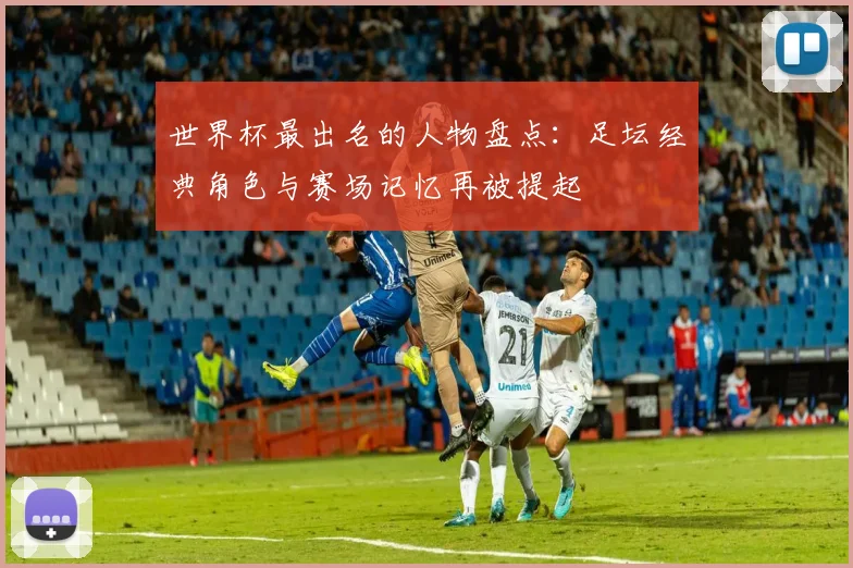 世界杯最出名的人物盘点:足坛经典角色与赛场记忆再被提起