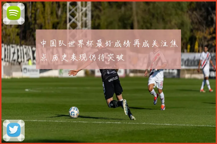 中国队世界杯最好成绩再成关注焦点 历史表现仍待突破