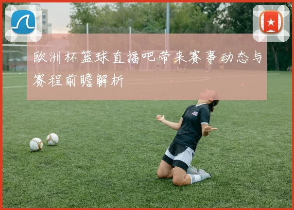欧洲杯篮球直播吧带来赛事动态与赛程前瞻解析
