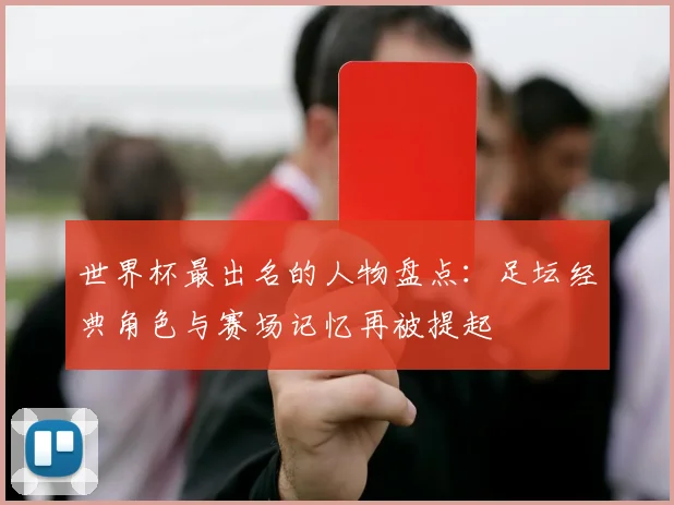 世界杯最出名的人物盘点:足坛经典角色与赛场记忆再被提起