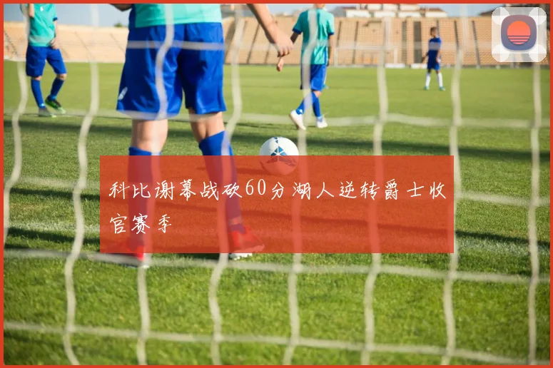 科比谢幕战砍60分湖人逆转爵士收官赛季