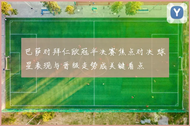 巴萨对拜仁欧冠半决赛焦点对决 球星表现与晋级走势成关键看点