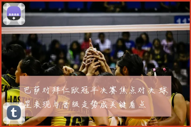 巴萨对拜仁欧冠半决赛焦点对决 球星表现与晋级走势成关键看点