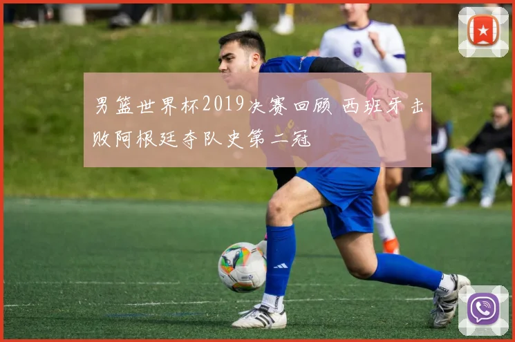 男篮世界杯2019决赛回顾 西班牙击败阿根廷夺队史第二冠