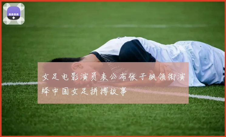 女足电影演员表公布张子枫领衔演绎中国女足拼搏故事