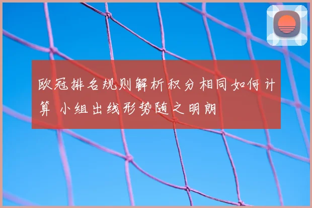 欧冠排名规则解析积分相同如何计算 小组出线形势随之明朗