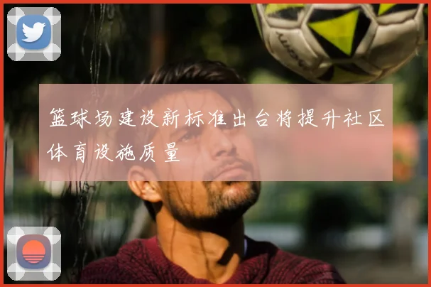 篮球场建设新标准出台将提升社区体育设施质量