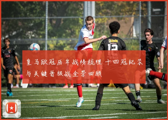 皇马欧冠历年战绩梳理 十四冠纪录与关键晋级战全景回顾