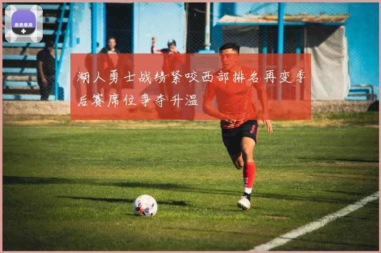 湖人勇士战绩紧咬西部排名再变季后赛席位争夺升温