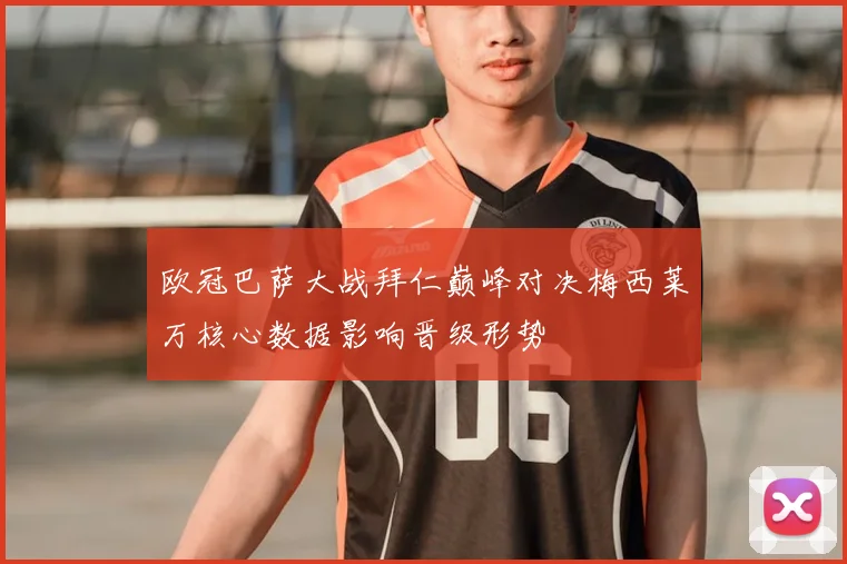 欧冠巴萨大战拜仁巅峰对决梅西莱万核心数据影响晋级形势