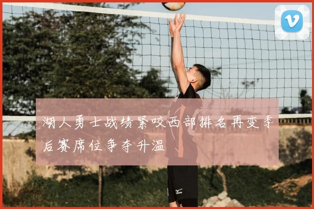 湖人勇士战绩紧咬西部排名再变季后赛席位争夺升温