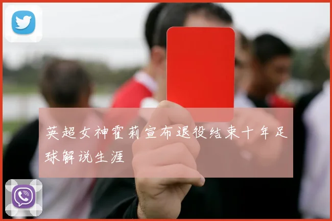 英超女神霍莉宣布退役结束十年足球解说生涯