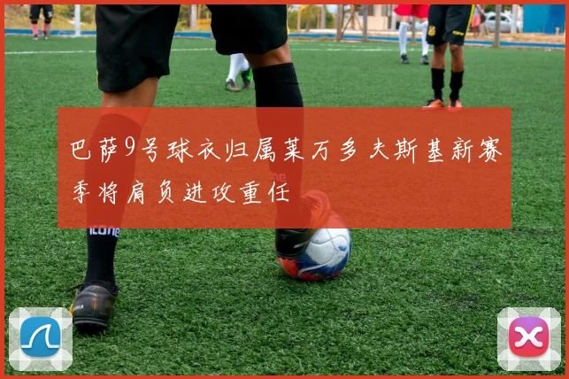 巴萨9号球衣归属莱万多夫斯基新赛季将肩负进攻重任