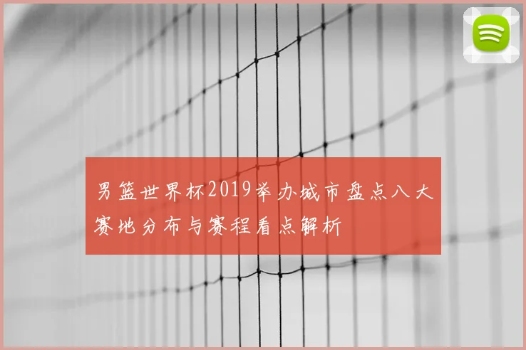 男篮世界杯2019举办城市盘点八大赛地分布与赛程看点解析
