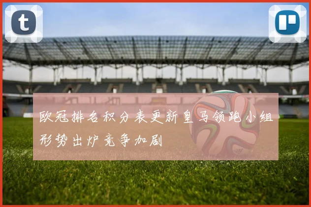 欧冠排名积分表更新皇马领跑小组形势出炉竞争加剧