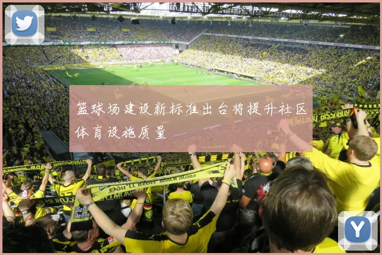 篮球场建设新标准出台将提升社区体育设施质量